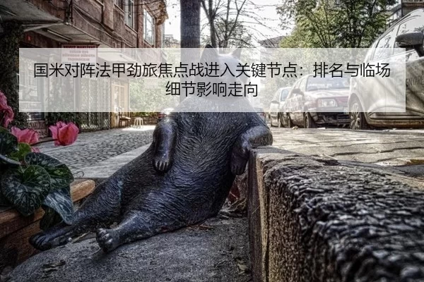 国米对阵法甲劲旅焦点战进入关键节点：排名与临场细节影响走向