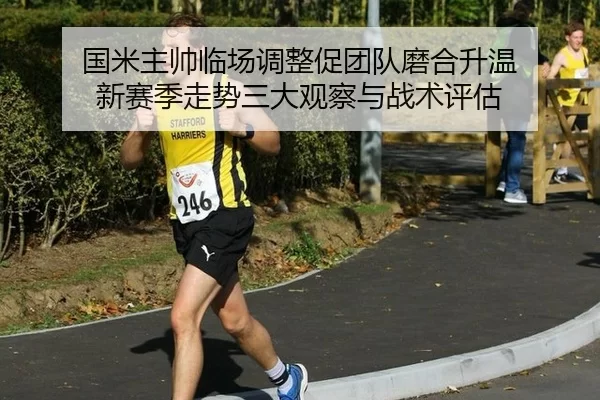 国米主帅临场调整促团队磨合升温 新赛季走势三大观察与战术评估