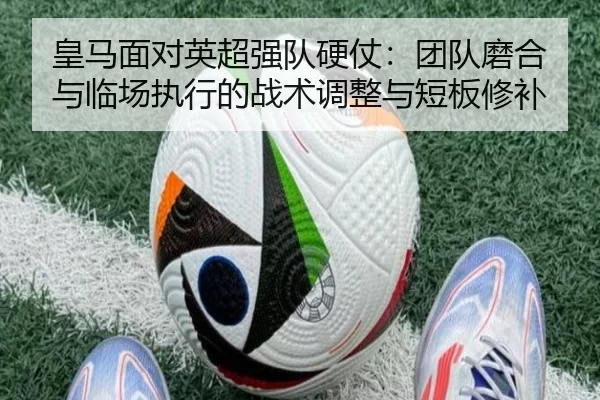 皇马面对英超强队硬仗：团队磨合与临场执行的战术调整与短板修补