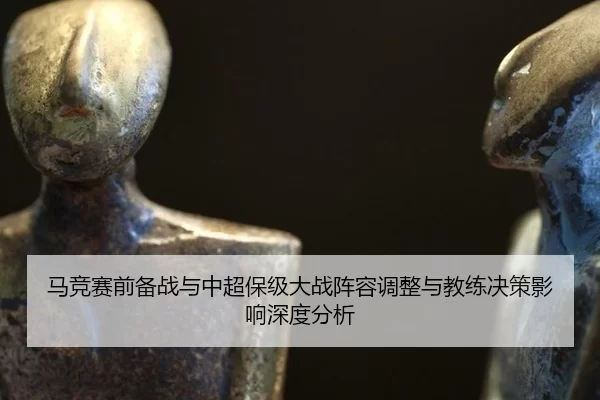 马竞赛前备战与中超保级大战阵容调整与教练决策影响深度分析