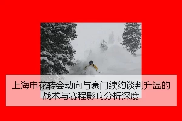 上海申花转会动向与豪门续约谈判升温的战术与赛程影响分析深度