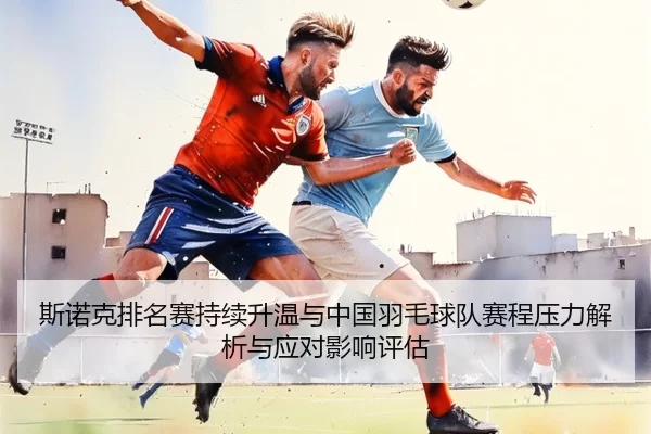 斯诺克排名赛持续升温与中国羽毛球队赛程压力解析与应对影响评估